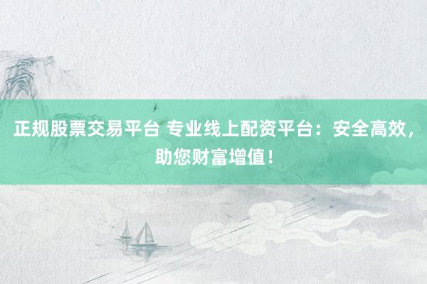 正规股票交易平台 专业线上配资平台：安全高效，助您财富增值！