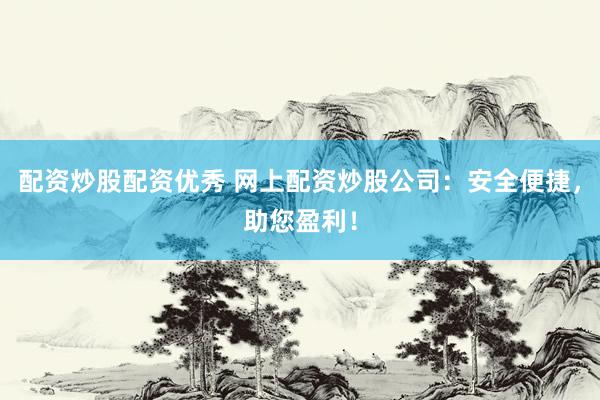 配资炒股配资优秀 网上配资炒股公司：安全便捷，助您盈利！