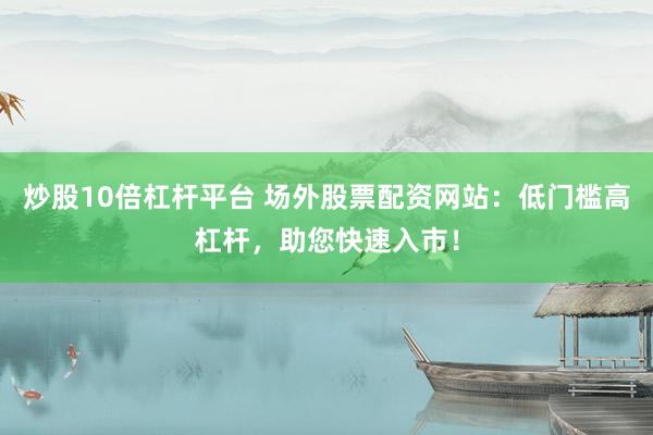 炒股10倍杠杆平台 场外股票配资网站：低门槛高杠杆，助您快速入市！