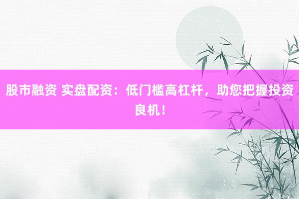 股市融资 实盘配资:低门槛高杠杆,助您把握投资良机!
