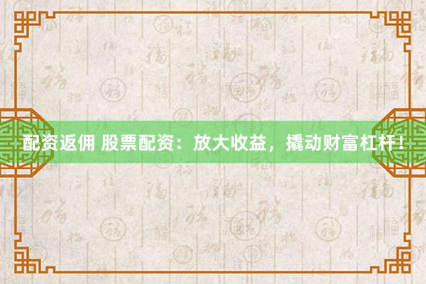 配资返佣 股票配资：放大收益，撬动财富杠杆！