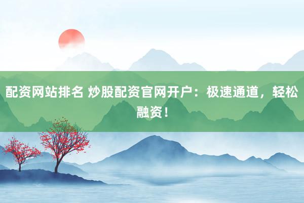 配资网站排名 炒股配资官网开户:极速通道,轻松融资!