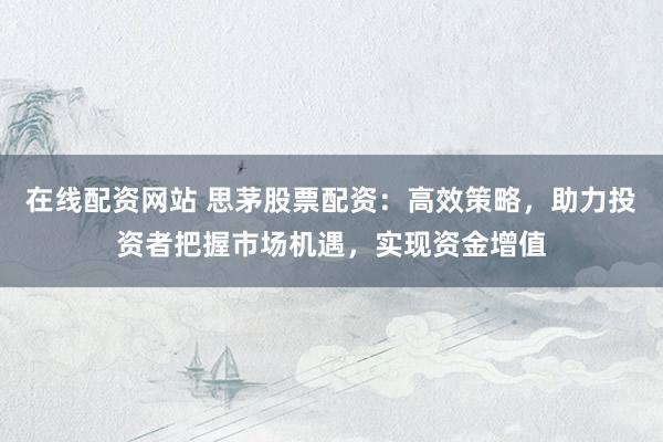在线配资网站 思茅股票配资：高效策略，助力投资者把握市场机遇，实现资金增值