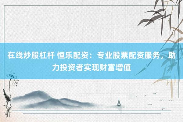 在线炒股杠杆 恒乐配资:专业股票配资服务,助力投资者实现财富增值