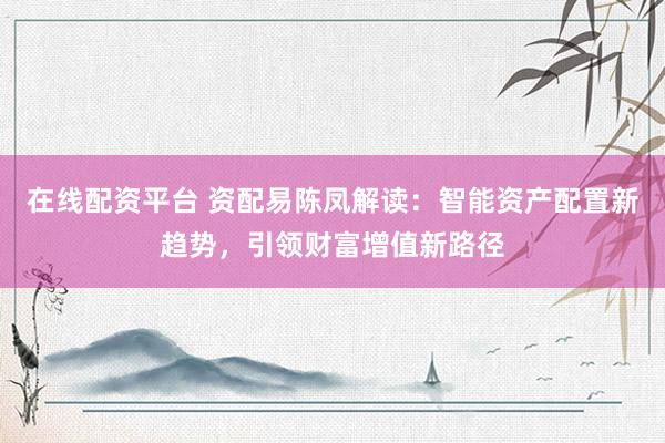 在线配资平台 资配易陈凤解读：智能资产配置新趋势，引领财富增值新路径