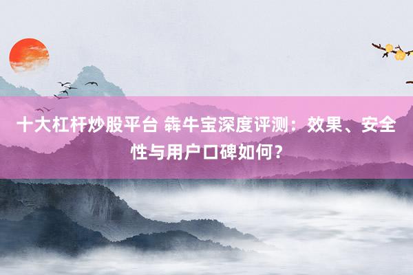 十大杠杆炒股平台 犇牛宝深度评测：效果、安全性与用户口碑如何？