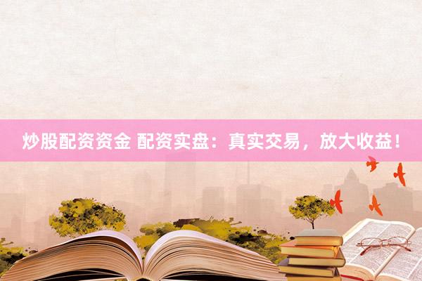 炒股配资资金 配资实盘:真实交易,放大收益!