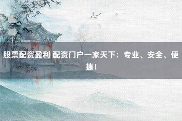 股票配资盈利 配资门户一家天下：专业、安全、便捷！
