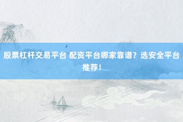 股票杠杆交易平台 配资平台哪家靠谱？选安全平台推荐！
