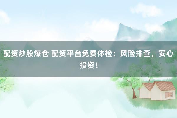 配资炒股爆仓 配资平台免费体检：风险排查，安心投资！