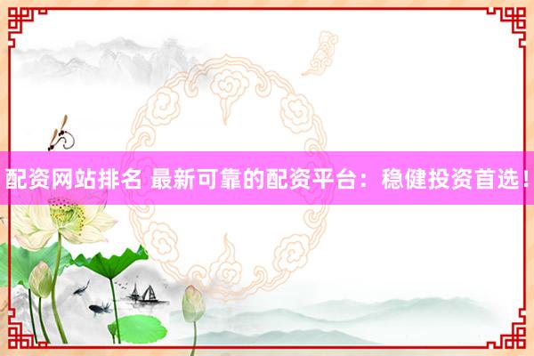 配资网站排名 最新可靠的配资平台：稳健投资首选！