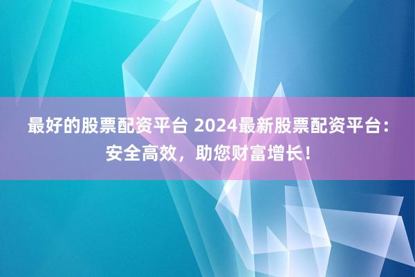 最好的股票配资平台 2024最新股票配资平台：安全高效，助您财富增长！