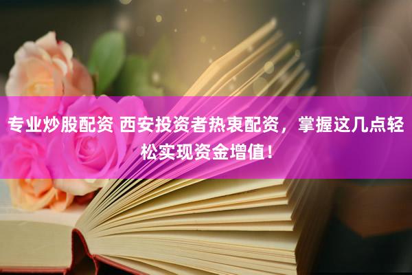 专业炒股配资 西安投资者热衷配资，掌握这几点轻松实现资金增值！