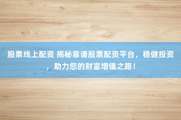 股票线上配资 揭秘靠谱股票配资平台，稳健投资，助力您的财富增值之路！