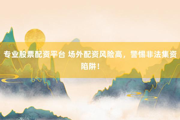 专业股票配资平台 场外配资风险高，警惕非法集资陷阱！