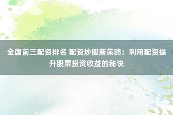 全国前三配资排名 配资炒股新策略:利用配资提升股票投资收益的秘诀
