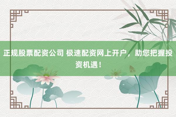 正规股票配资公司 极速配资网上开户，助您把握投资机遇！
