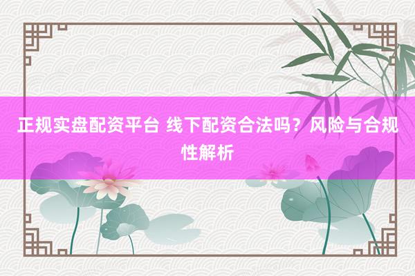 正规实盘配资平台 线下配资合法吗？风险与合规性解析