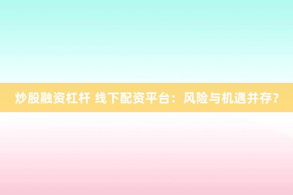 炒股融资杠杆 线下配资平台：风险与机遇并存？