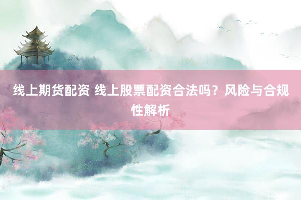 线上期货配资 线上股票配资合法吗？风险与合规性解析