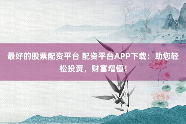 最好的股票配资平台 配资平台APP下载：助您轻松投资，财富增值！