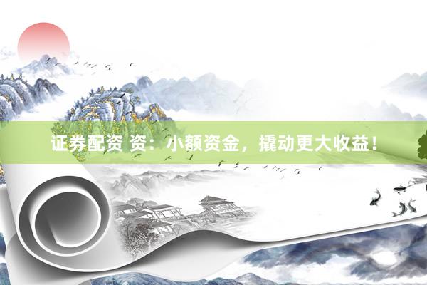 证券配资 资:小额资金,撬动更大收益!