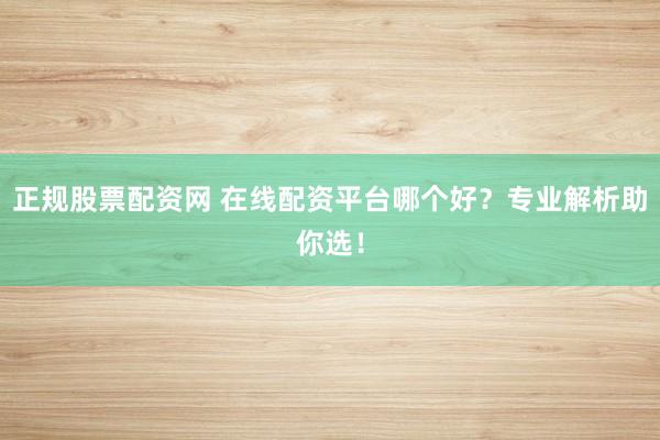 正规股票配资网 在线配资平台哪个好？专业解析助你选！