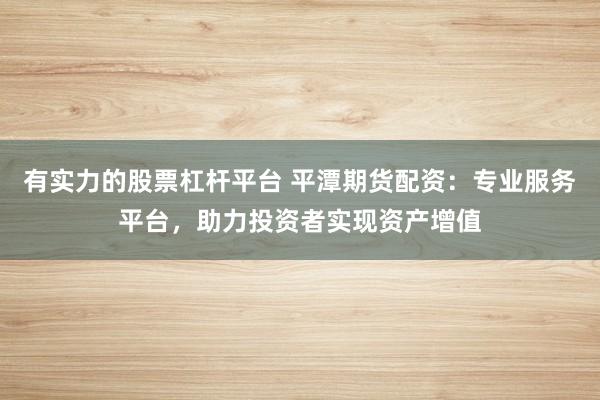 有实力的股票杠杆平台 平潭期货配资：专业服务平台，助力投资者实现资产增值