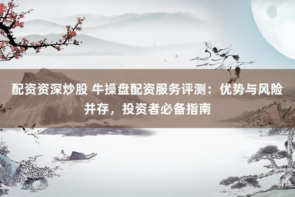 配资资深炒股 牛操盘配资服务评测：优势与风险并存，投资者必备指南