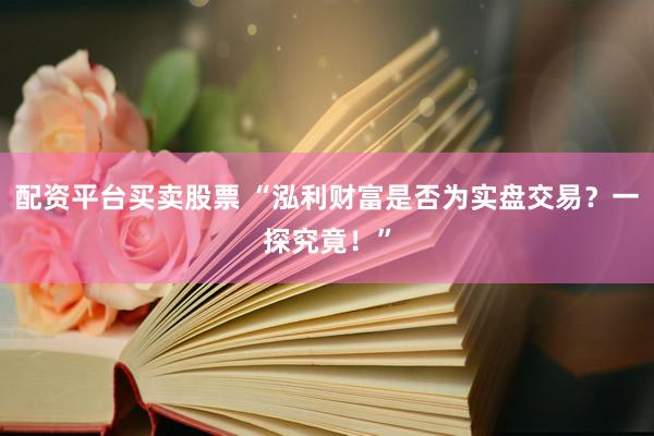 配资平台买卖股票 “泓利财富是否为实盘交易？一探究竟！”