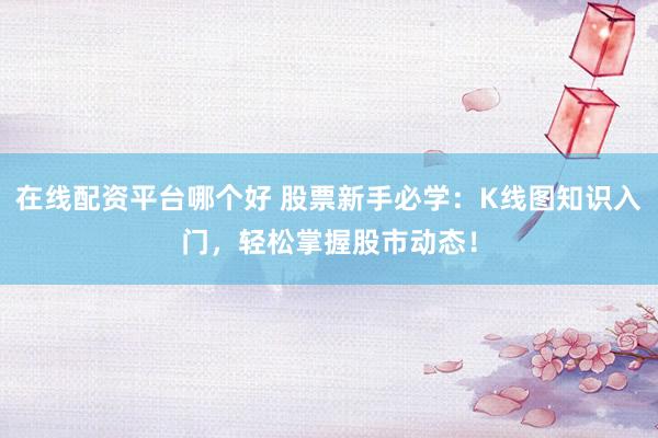 在线配资平台哪个好 股票新手必学：K线图知识入门，轻松掌握股市动态！
