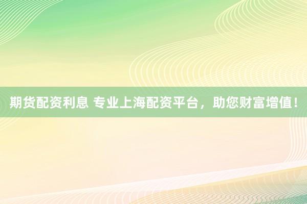 期货配资利息 专业上海配资平台，助您财富增值！