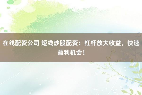 在线配资公司 短线炒股配资：杠杆放大收益，快速盈利机会！