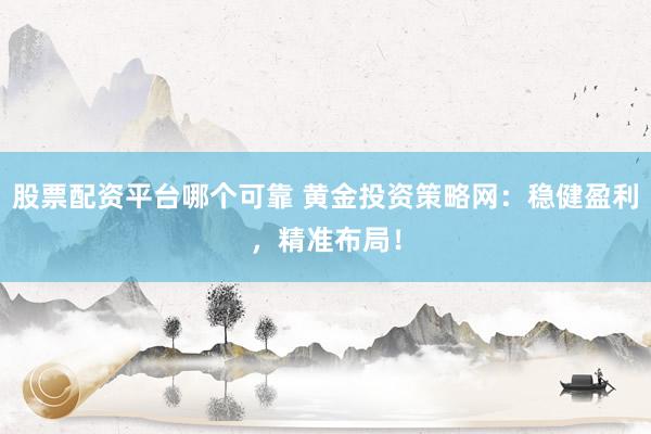 股票配资平台哪个可靠 黄金投资策略网：稳健盈利，精准布局！