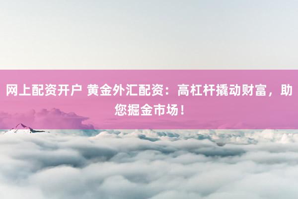 网上配资开户 黄金外汇配资：高杠杆撬动财富，助您掘金市场！