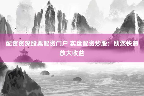 配资资深股票配资门户 实盘配资炒股：助您快速放大收益