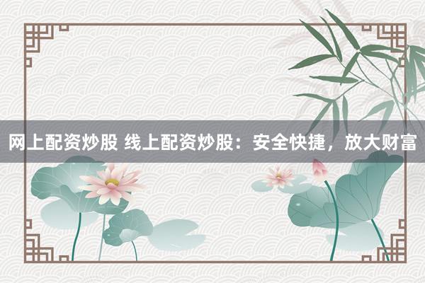 网上配资炒股 线上配资炒股：安全快捷，放大财富