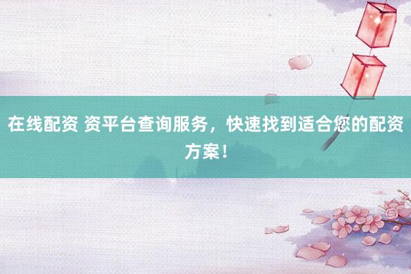 在线配资 资平台查询服务，快速找到适合您的配资方案！