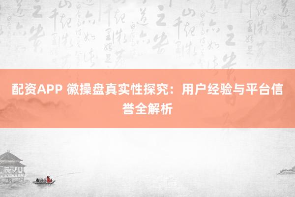 配资APP 徽操盘真实性探究:用户经验与平台信誉全解析