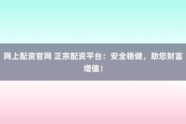 网上配资官网 正宗配资平台：安全稳健，助您财富增值！