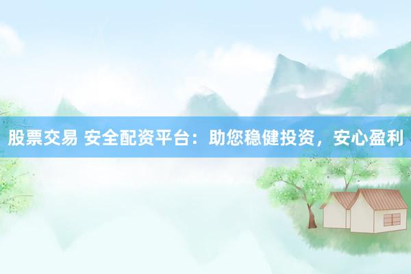 股票交易 安全配资平台：助您稳健投资，安心盈利