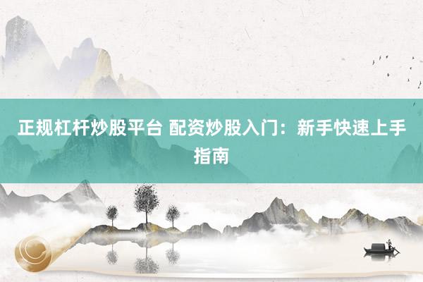 正规杠杆炒股平台 配资炒股入门：新手快速上手指南