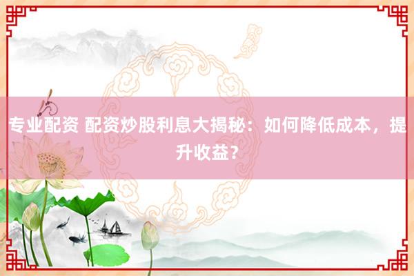 专业配资 配资炒股利息大揭秘：如何降低成本，提升收益？