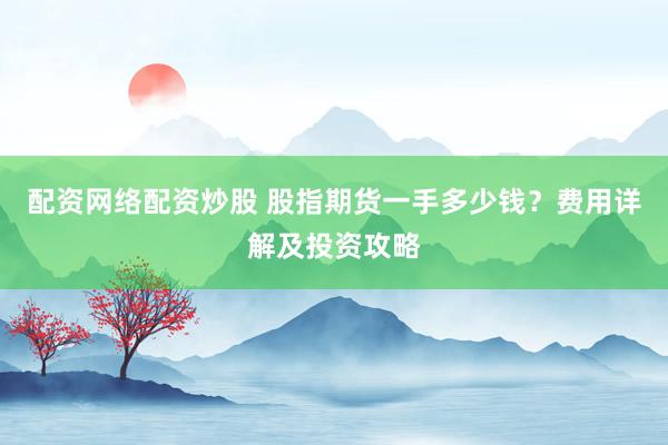 配资网络配资炒股 股指期货一手多少钱？费用详解及投资攻略