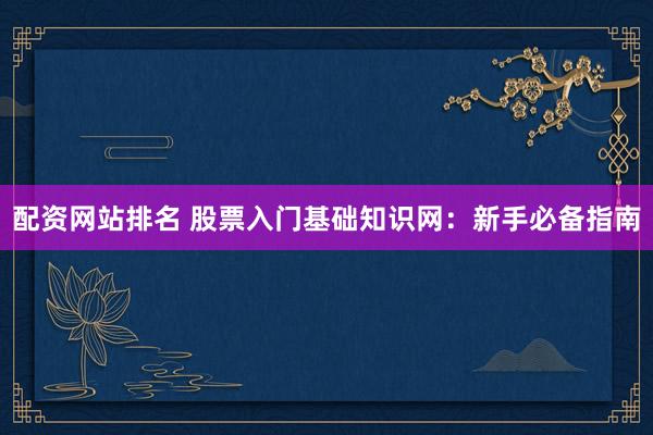 配资网站排名 股票入门基础知识网：新手必备指南