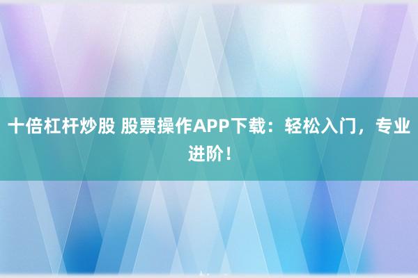 十倍杠杆炒股 股票操作APP下载：轻松入门，专业进阶！