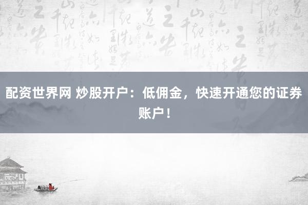 配资世界网 炒股开户:低佣金,快速开通您的证券账户!