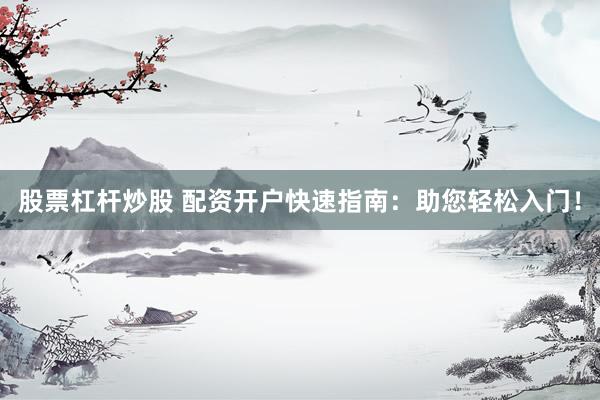 股票杠杆炒股 配资开户快速指南：助您轻松入门！