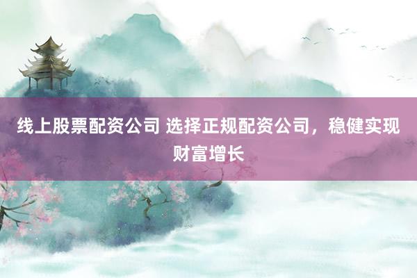 线上股票配资公司 选择正规配资公司,稳健实现财富增长