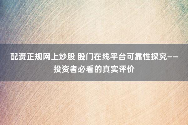配资正规网上炒股 股门在线平台可靠性探究——投资者必看的真实评价
